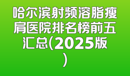哈尔滨射频溶脂瘦肩医院排名榜前五汇总（2025版）