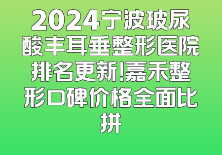 2024宁波玻尿酸丰耳垂整形医院排名更新！嘉禾整形口碑价格全面比拼