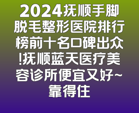 2024抚顺手脚脱毛整形医院排行榜前十名口碑出众！抚顺蓝天医疗美容诊所便宜又好~靠得住