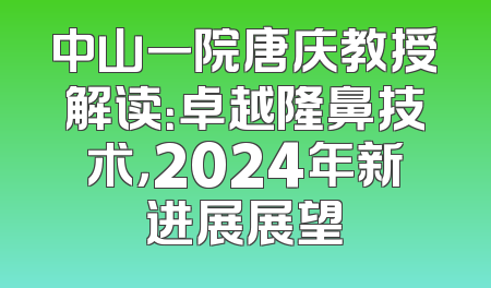 中山一院唐庆教授解读：卓越隆鼻技术，2024年新进展展望