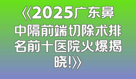 《2025广东鼻中隔前端切除术排名前十医院火爆揭晓！》