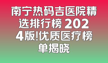 南宁热码吉医院精选排行榜 2024版！优质医疗榜单揭晓