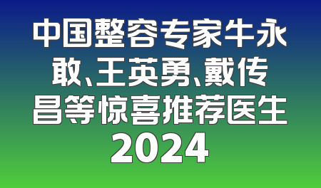 中国整容专家牛永敢、王英勇、戴传昌等惊喜推荐医生2024