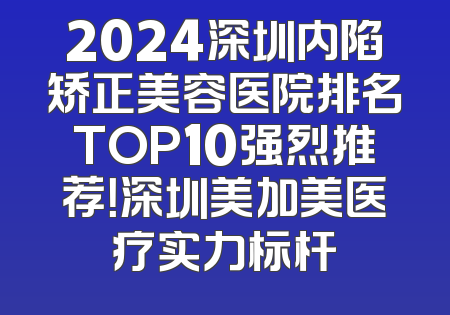 2024深圳内陷矫正美容医院排名TOP10强烈推荐！深圳美加美医疗实力标杆