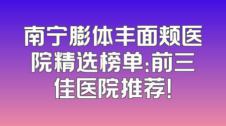 南宁膨体丰面颊医院精选榜单：前三佳医院推荐！
