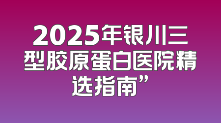 2025年银川三型胶原蛋白医院精选指南”