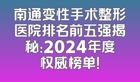 南通变性手术整形医院排名前五强揭秘：2024年度权威榜单！