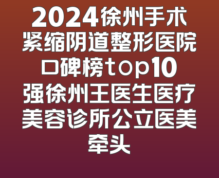 2024徐州手术紧缩阴道整形医院口碑榜top10强徐州王医生医疗美容诊所公立医美牵头