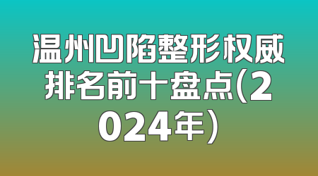 温州凹陷整形权威排名前十盘点（2024年）