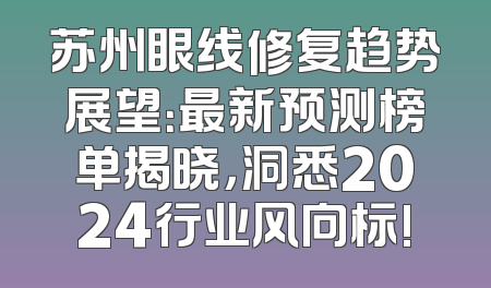 苏州眼线修复趋势展望：最新预测榜单揭晓，洞悉2024行业风向标!