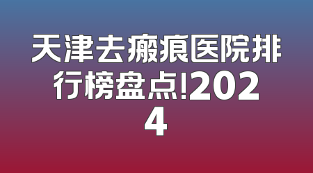 天津去瘢痕医院排行榜盘点!2024