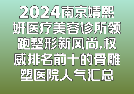 2024南京婧熙妍医疗美容诊所领跑整形新风尚，权威排名前十的骨雕塑医院人气汇总