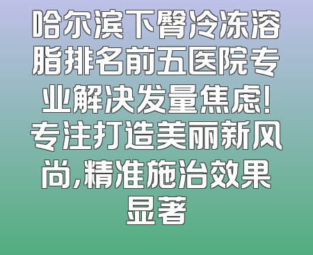 哈尔滨下臀冷冻溶脂排名前五医院专业解决发量焦虑！专注打造美丽新风尚，精准施治效果显著