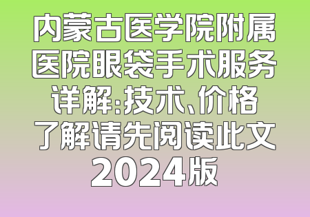 内蒙古医学院附属医院眼袋手术服务详解：技术、价格了解请先阅读此文2024版