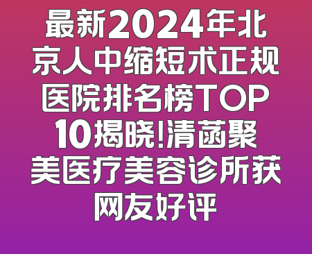 最新2024年北京人中缩短术正规医院排名榜TOP10揭晓！清菡聚美医疗美容诊所获网友好评