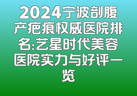 2024宁波剖腹产疤痕权威医院排名：艺星时代美容医院实力与好评一览
