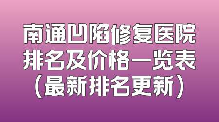 南通凹陷修复医院排名及价格一览表（最新排名更新）