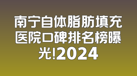 南宁自体脂肪填充医院口碑排名榜曝光!2024