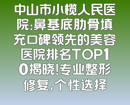 中山市小榄人民医院：鼻基底肋骨填充口碑领先的美容医院排名TOP10揭晓！专业整形修复，个性选择