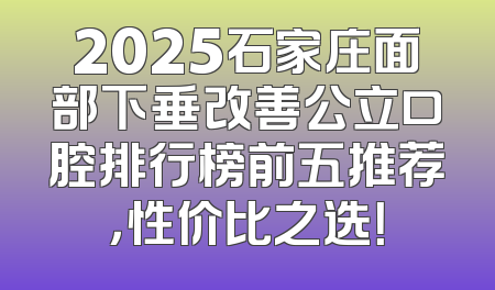 2025石家庄面部下垂改善公立口腔排行榜前五推荐，性价比之选！