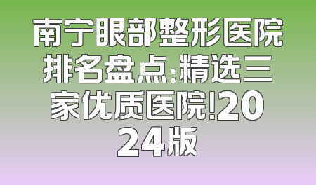 南宁眼部整形医院排名盘点：精选三家优质医院！2024版
