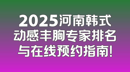 2025河南韩式动感丰胸专家排名与在线预约指南！
