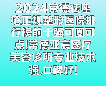 2024常德祛座疮正规整形医院排行榜前十强可圈可点！常德亚宸医疗美容诊所专业技术强，口碑好！