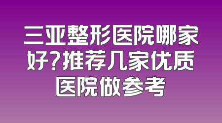 三亚整形医院哪家好？推荐几家优质医院做参考