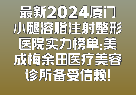 最新2024厦门小腿溶脂注射整形医院实力榜单：美成梅余田医疗美容诊所备受信赖！