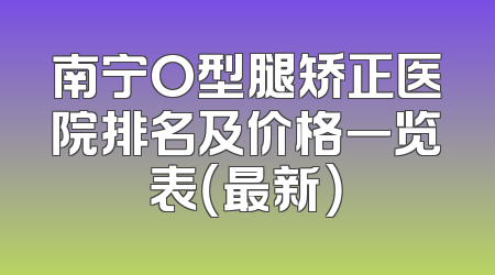 南宁O型腿矫正医院排名及价格一览表（最新）