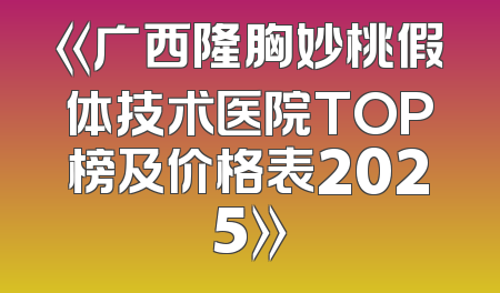 《广西隆胸妙桃假体技术医院TOP榜及价格表2025》
