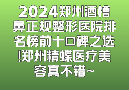 2024郑州酒槽鼻正规整形医院排名榜前十口碑之选！郑州精蝶医疗美容真不错~