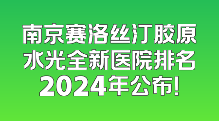 南京赛洛丝汀胶原水光全新医院排名2024年公布！