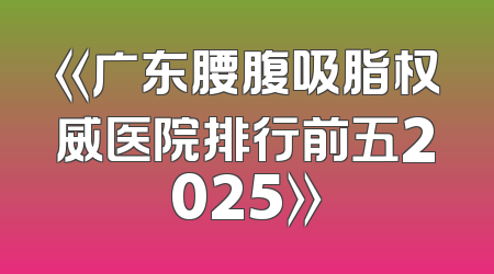 《广东腰腹吸脂权威医院排行前五2025》