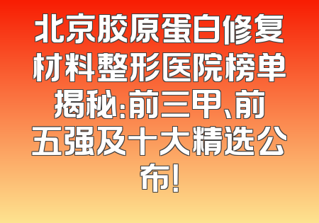 北京胶原蛋白修复材料整形医院榜单揭秘：前三甲、前五强及十大精选公布！