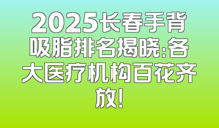 2025长春手背吸脂排名揭晓：各大医疗机构百花齐放！