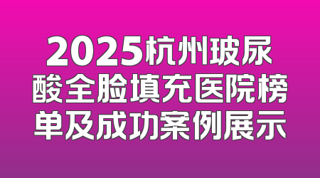 2025杭州玻尿酸全脸填充医院榜单及成功案例展示