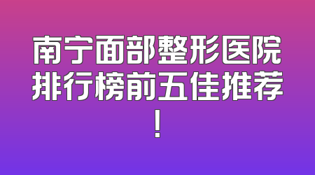 南宁面部整形医院排行榜前五佳推荐！