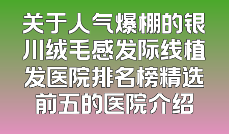 关于人气爆棚的银川绒毛感发际线植发医院排名榜精选前五的医院介绍
