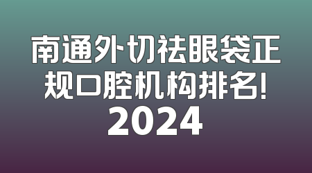 南通外切祛眼袋正规口腔机构排名!2024