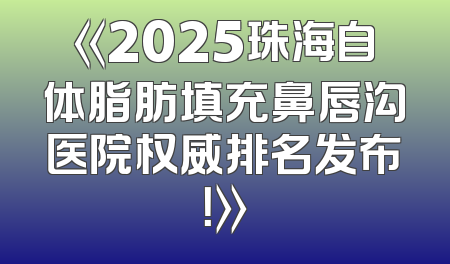 《2025珠海自体脂肪填充鼻唇沟医院权威排名发布！》