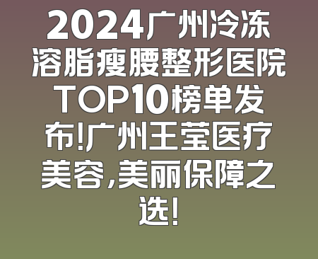2024广州冷冻溶脂瘦腰整形医院TOP10榜单发布！广州王莹医疗美容，美丽保障之选！