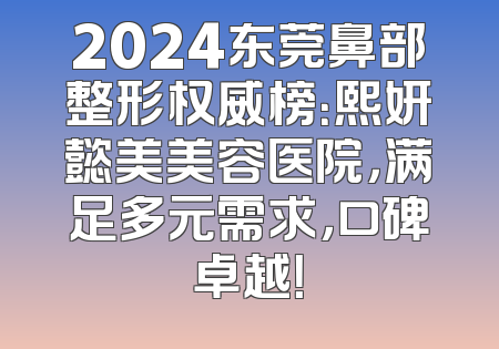 2024东莞鼻部整形权威榜：熙妍懿美美容医院，满足多元需求，口碑卓越！
