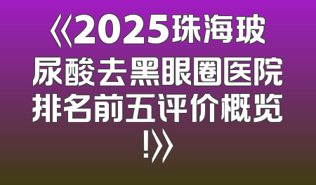 《2025珠海玻尿酸去黑眼圈医院排名前五评价概览！》