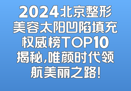 2024北京整形美容太阳凹陷填充权威榜TOP10揭秘，唯颜时代领航美丽之路！