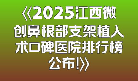 《2025江西微创鼻根部支架植入术口碑医院排行榜公布！》