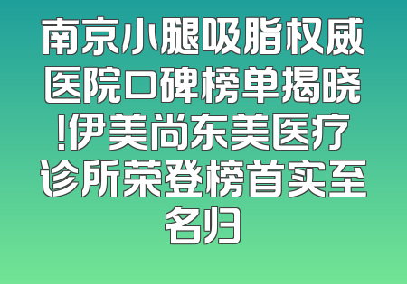 南京小腿吸脂权威医院口碑榜单揭晓！伊美尚东美医疗诊所荣登榜首实至名归