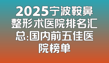 2025宁波鞍鼻整形术医院排名汇总：国内前五佳医院榜单