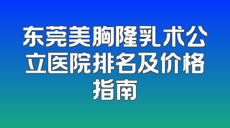 东莞美胸隆乳术公立医院排名及价格指南