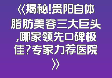 《揭秘！贵阳自体脂肪美容三大巨头，哪家领先口碑极佳？专家力荐医院》